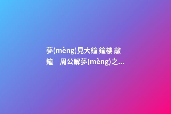 夢(mèng)見大鐘 鐘樓 敲鐘　周公解夢(mèng)之夢(mèng)到大鐘 鐘樓 敲鐘